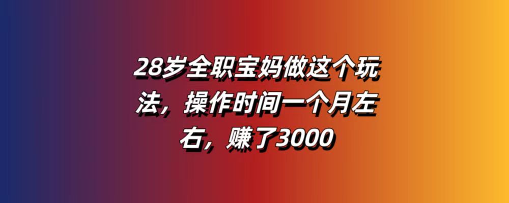 28岁全职宝妈做这个玩法，操作时间一个月左右，赚了3000？-创哥轻创社