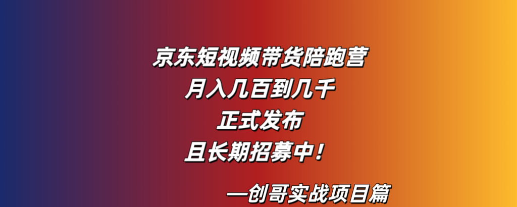 京东短视频带货陪跑营，月入几百到几千，正式发布，且长期招募中！-创哥轻创社